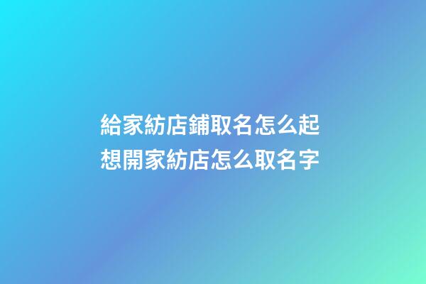 給家紡店鋪取名怎么起 想開家紡店怎么取名字-第1張-店鋪起名-玄機派